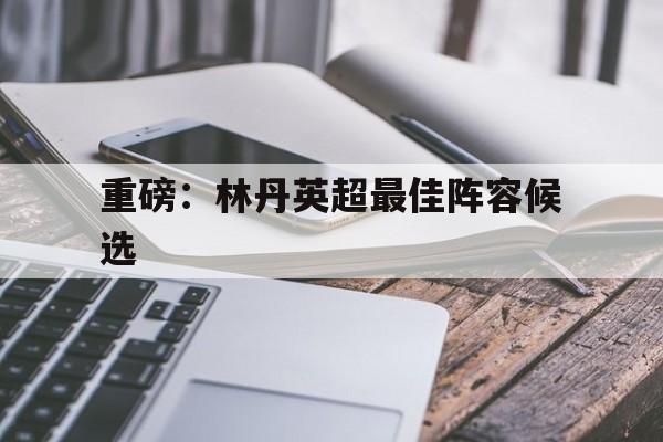 重磅：林丹英超最佳阵容候选(安赛龙完成对林丹的超越)